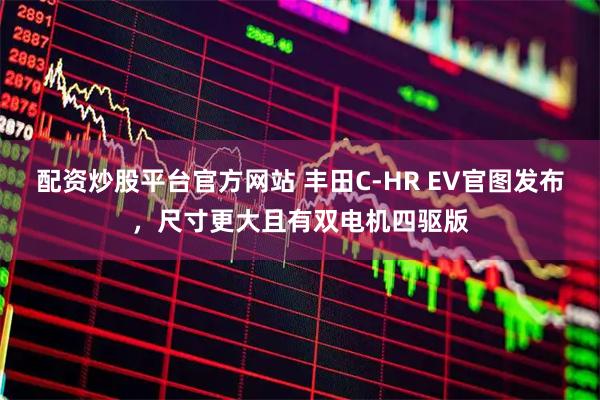 配资炒股平台官方网站 丰田C-HR EV官图发布，尺寸更大且有双电机四驱版