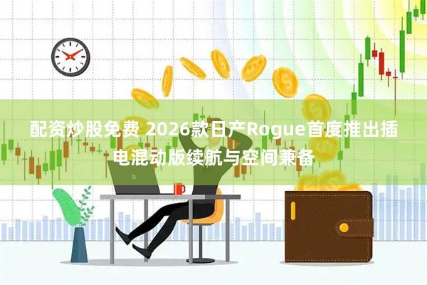 配资炒股免费 2026款日产Rogue首度推出插电混动版续航与空间兼备