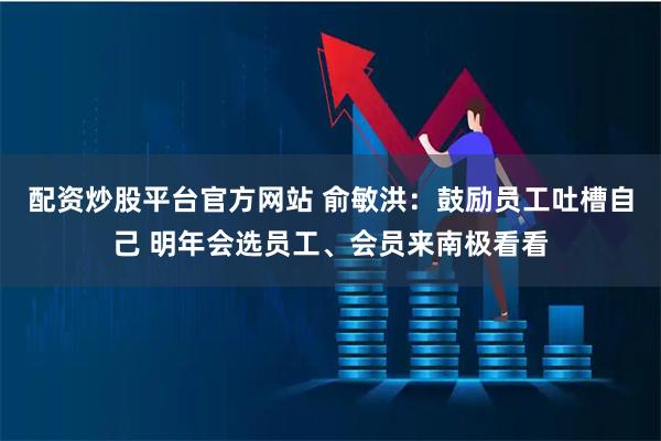 配资炒股平台官方网站 俞敏洪：鼓励员工吐槽自己 明年会选员工、会员来南极看看