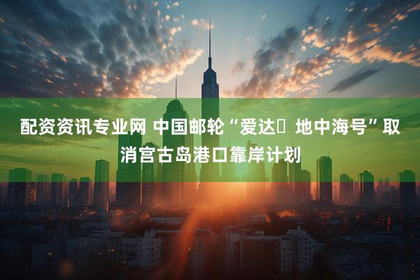 配资资讯专业网 中国邮轮“爱达･地中海号”取消宫古岛港口靠岸计划