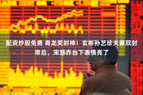 配资炒股免费 青龙奖封神！玄彬孙艺珍夫妻双封帝后，宋慧乔台下表情亮了