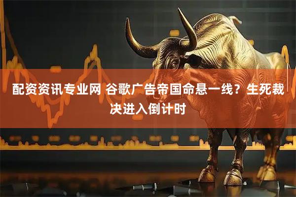 配资资讯专业网 谷歌广告帝国命悬一线？生死裁决进入倒计时