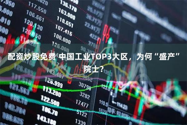 配资炒股免费 中国工业TOP3大区，为何“盛产”院士？