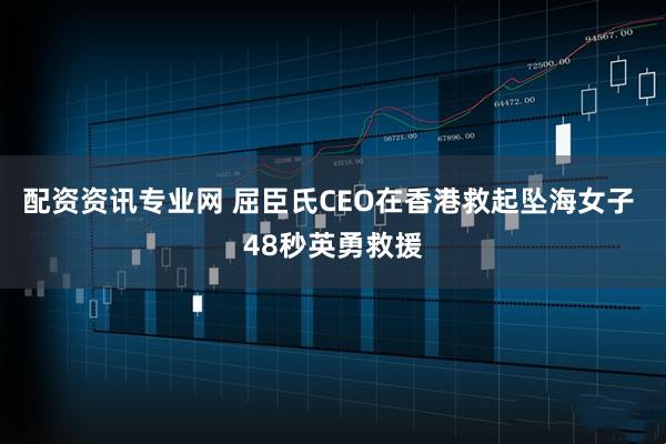 配资资讯专业网 屈臣氏CEO在香港救起坠海女子 48秒英勇救援