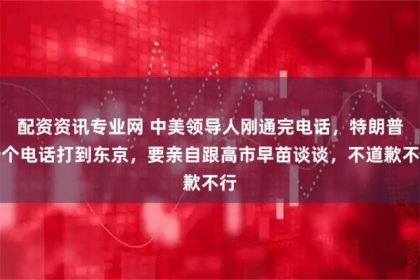 配资资讯专业网 中美领导人刚通完电话，特朗普一个电话打到东京，要亲自跟高市早苗谈谈，不道歉不行