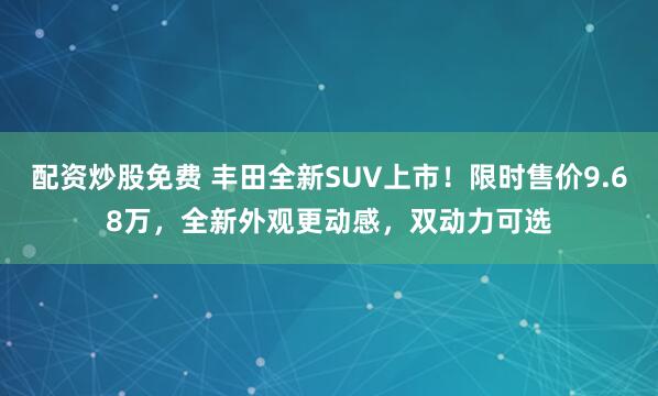 配资炒股免费 丰田全新SUV上市！限时售价9.68万，全新外观更动感，双动力可选
