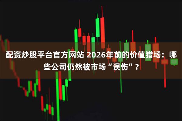 配资炒股平台官方网站 2026年前的价值猎场：哪些公司仍然被市场“误伤”？