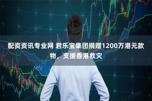 配资资讯专业网 君乐宝集团捐赠1200万港元款物，支援香港救灾