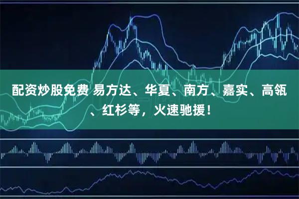配资炒股免费 易方达、华夏、南方、嘉实、高瓴、红杉等，火速驰援！