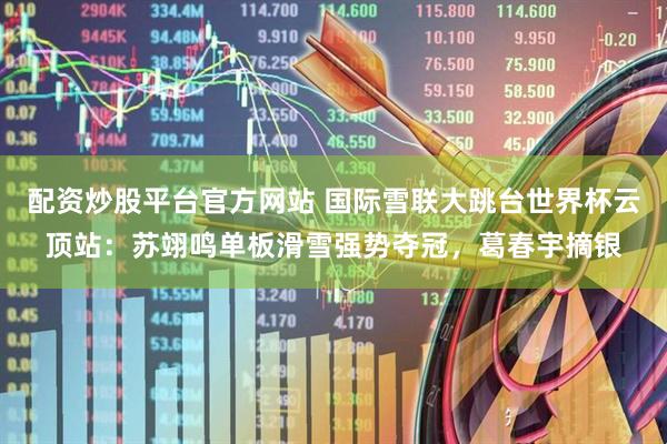 配资炒股平台官方网站 国际雪联大跳台世界杯云顶站：苏翊鸣单板滑雪强势夺冠，葛春宇摘银