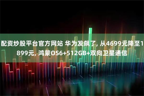 配资炒股平台官方网站 华为发飙了, 从4699元降至1899元, 鸿蒙OS6+512GB+双向卫星通信
