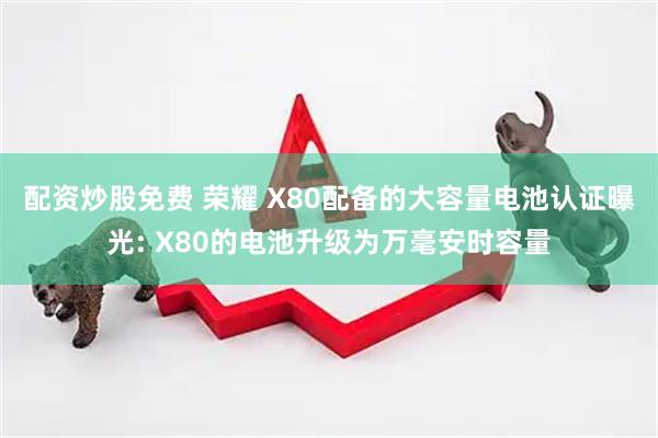 配资炒股免费 荣耀 X80配备的大容量电池认证曝光: X80的电池升级为万毫安时容量