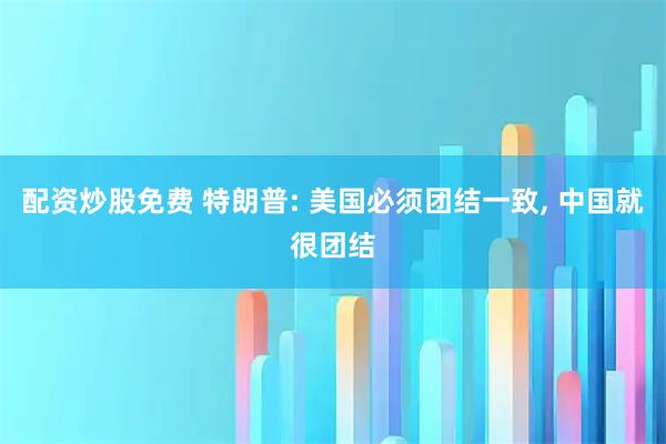 配资炒股免费 特朗普: 美国必须团结一致, 中国就很团结