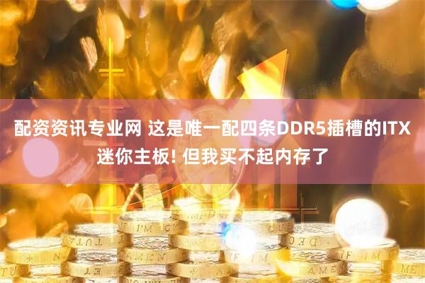 配资资讯专业网 这是唯一配四条DDR5插槽的ITX迷你主板! 但我买不起内存了