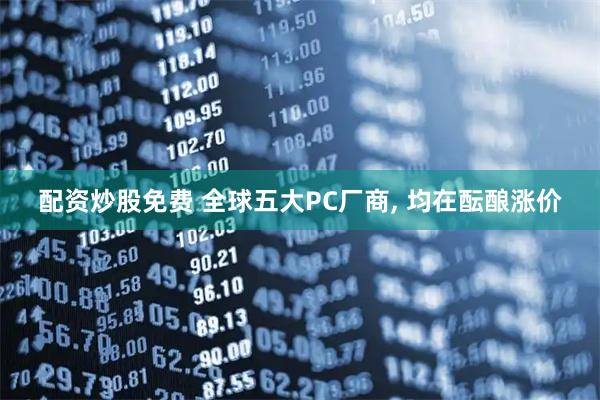 配资炒股免费 全球五大PC厂商, 均在酝酿涨价