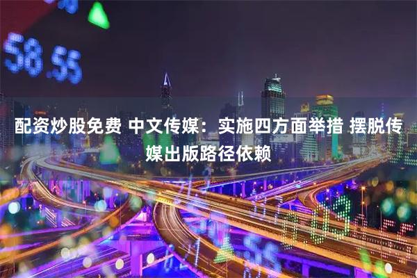 配资炒股免费 中文传媒：实施四方面举措 摆脱传媒出版路径依赖