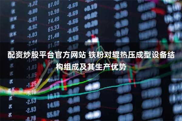 配资炒股平台官方网站 铁粉对辊热压成型设备结构组成及其生产优势