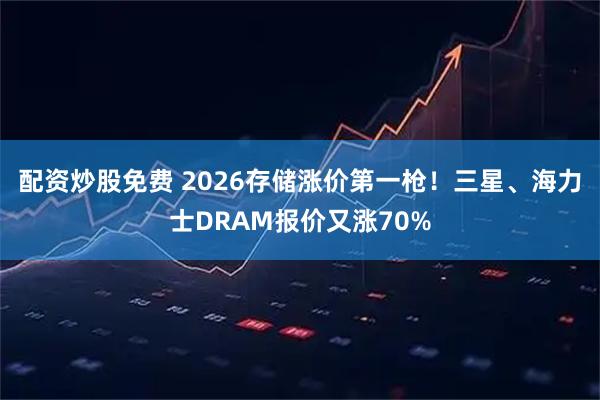 配资炒股免费 2026存储涨价第一枪！三星、海力士DRAM报价又涨70%