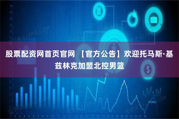 股票配资网首页官网 【官方公告】欢迎托马斯·基兹林克加盟北控男篮