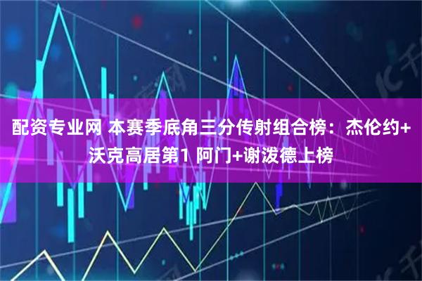 配资专业网 本赛季底角三分传射组合榜：杰伦约+沃克高居第1 阿门+谢泼德上榜