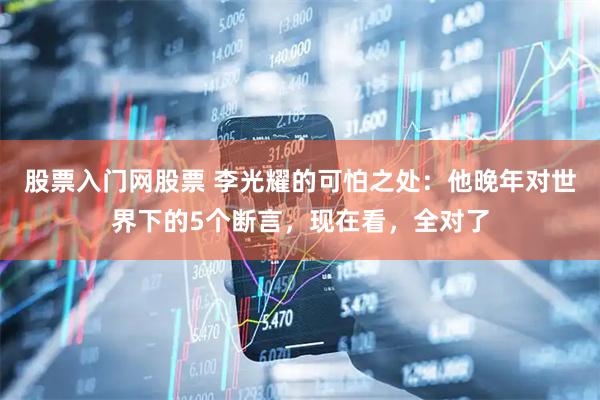 股票入门网股票 李光耀的可怕之处：他晚年对世界下的5个断言，现在看，全对了