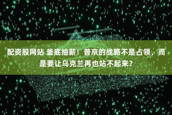 配资股网站 釜底抽薪！普京的战略不是占领，而是要让乌克兰再也站不起来？