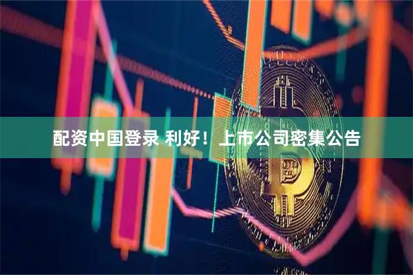 配资中国登录 利好！上市公司密集公告