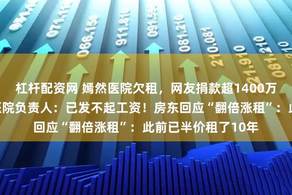 杠杆配资网 嫣然医院欠租，网友捐款超1400万元，李亚鹏致谢！医院负责人：已发不起工资！房东回应“翻倍涨租”：此前已半价租了10年