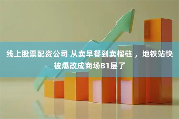 线上股票配资公司 从卖早餐到卖榴梿 ，地铁站快被爆改成商场B1层了