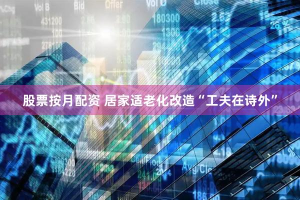 股票按月配资 居家适老化改造“工夫在诗外”