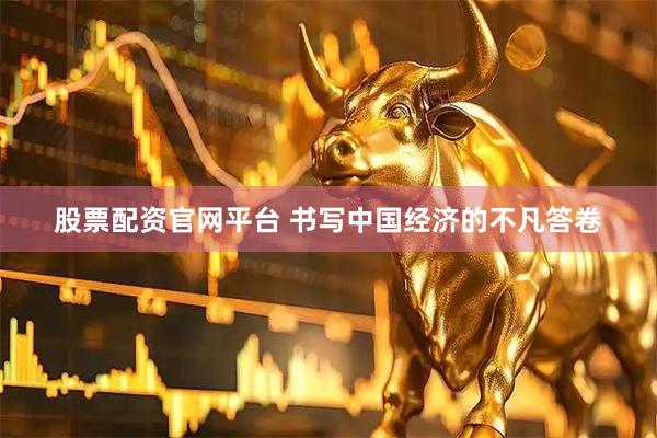 股票配资官网平台 书写中国经济的不凡答卷