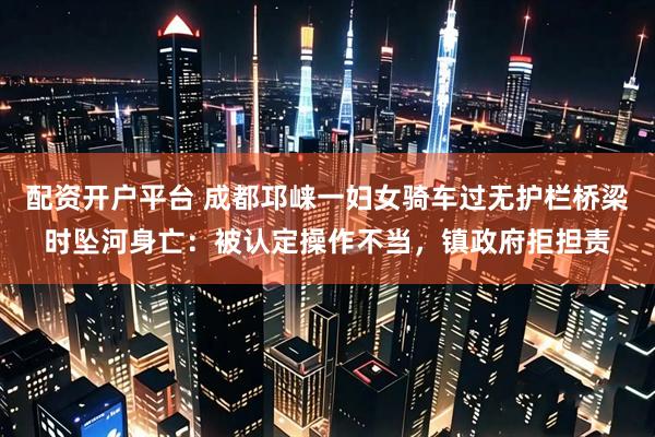 配资开户平台 成都邛崃一妇女骑车过无护栏桥梁时坠河身亡：被认定操作不当，镇政府拒担责