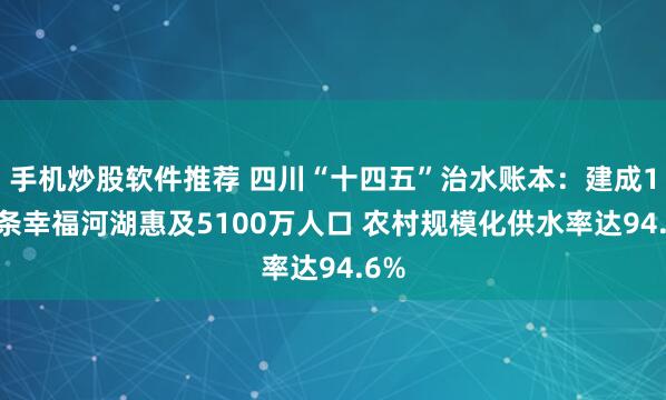 手机炒股软件推荐 四川“十四五”治水账本：建成151条幸福河湖惠及5100万人口 农村规模化供水率达94.6%