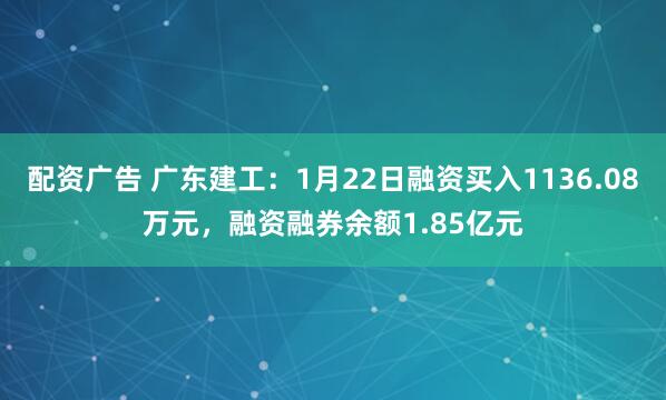配资广告 广东建工：1月22日融资买入1136.08万元，融资融券余额1.85亿元