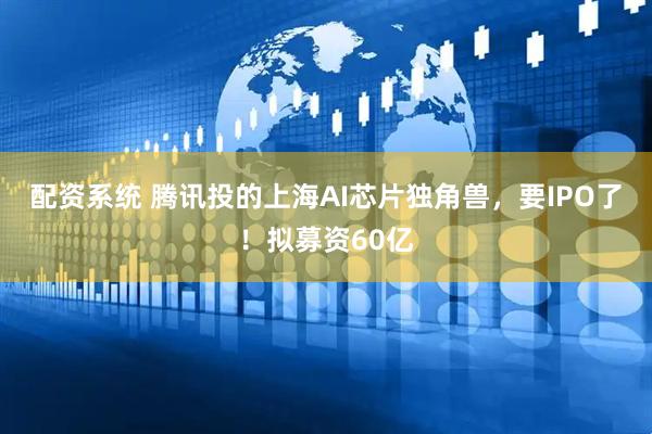 配资系统 腾讯投的上海AI芯片独角兽，要IPO了！拟募资60亿