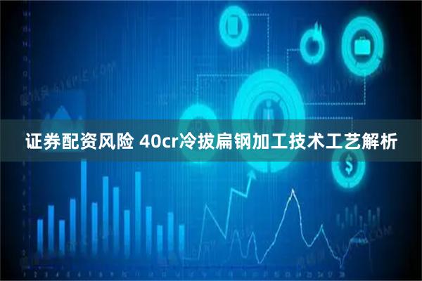 证券配资风险 40cr冷拔扁钢加工技术工艺解析