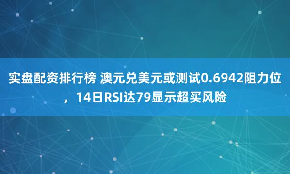 实盘配资排行榜 澳元兑美元或测试0.6942阻力位，14日RSI达79显示超买风险