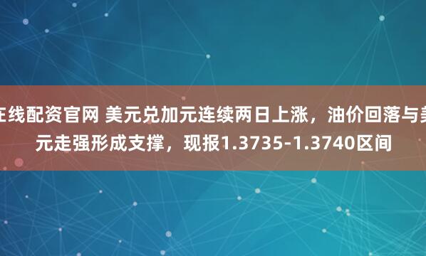 在线配资官网 美元兑加元连续两日上涨，油价回落与美元走强形成支撑，现报1.3735-1.3740区间