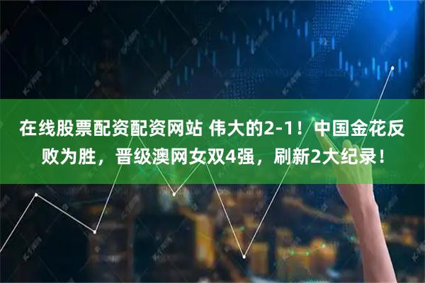 在线股票配资配资网站 伟大的2-1！中国金花反败为胜，晋级澳网女双4强，刷新2大纪录！