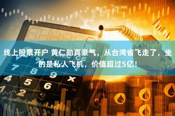 线上股票开户 黄仁勋真豪气，从台湾省飞走了，坐的是私人飞机，价值超过5亿！