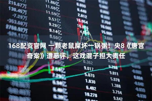168配资官网 一颗老鼠屎坏一锅粥！央8《唐宫奇案》遭恶评，这戏混子担大责任