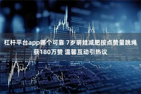 杠杆平台app哪个可靠 7岁萌娃减肥按点赞量跳绳获180万赞 温馨互动引热议