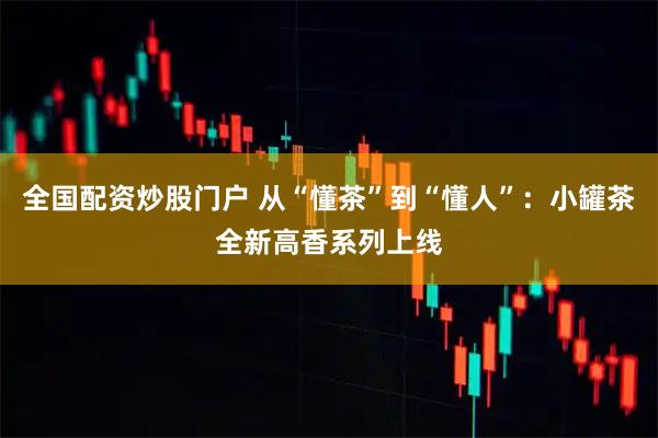 全国配资炒股门户 从“懂茶”到“懂人”：小罐茶全新高香系列上线