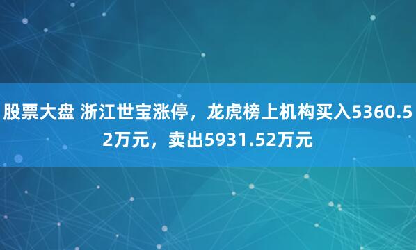 股票大盘 浙江世宝涨停，龙虎榜上机构买入5360.52万元，卖出5931.52万元