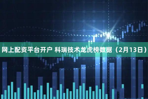 网上配资平台开户 科瑞技术龙虎榜数据（2月13日）