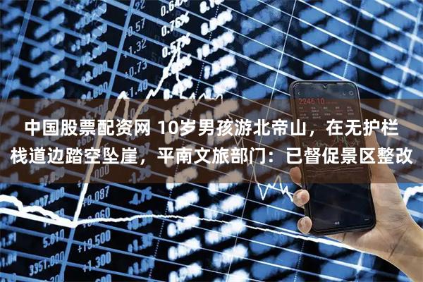 中国股票配资网 10岁男孩游北帝山，在无护栏栈道边踏空坠崖，平南文旅部门：已督促景区整改