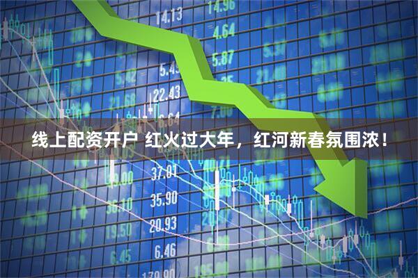 线上配资开户 红火过大年，红河新春氛围浓！