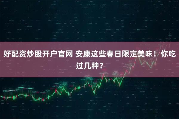 好配资炒股开户官网 安康这些春日限定美味！你吃过几种？