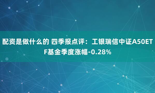 配资是做什么的 四季报点评：工银瑞信中证A50ETF基金季度涨幅-0.28%