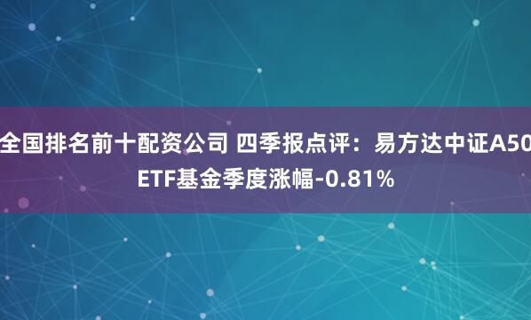 全国排名前十配资公司 四季报点评：易方达中证A50ETF基金季度涨幅-0.81%